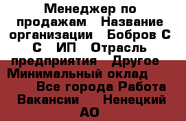 Менеджер по продажам › Название организации ­ Бобров С.С., ИП › Отрасль предприятия ­ Другое › Минимальный оклад ­ 25 000 - Все города Работа » Вакансии   . Ненецкий АО